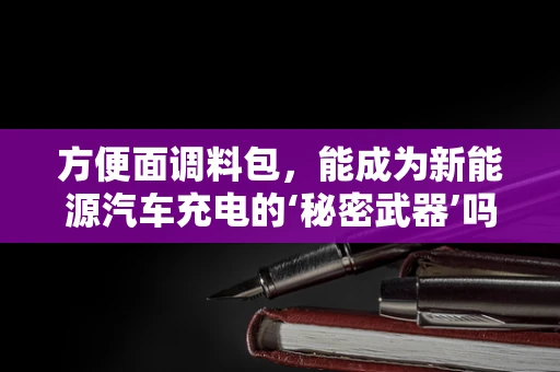 方便面调料包，能成为新能源汽车充电的‘秘密武器’吗？