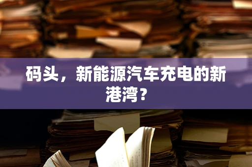 码头，新能源汽车充电的新港湾？