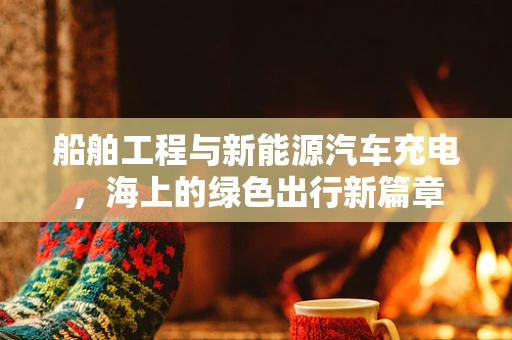 船舶工程与新能源汽车充电，海上的绿色出行新篇章