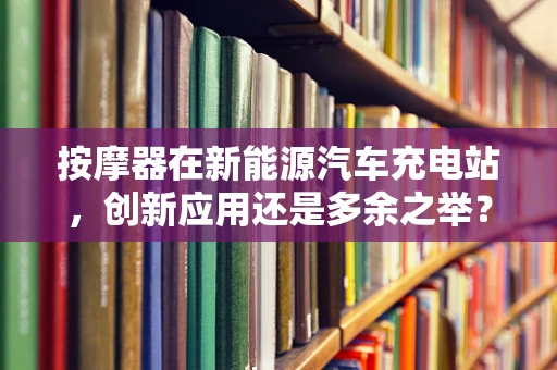 按摩器在新能源汽车充电站，创新应用还是多余之举？