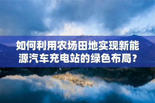 如何利用农场田地实现新能源汽车充电站的绿色布局？