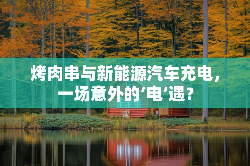 烤肉串与新能源汽车充电，一场意外的‘电’遇？