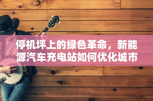 停机坪上的绿色革命，新能源汽车充电站如何优化城市交通基础设施？