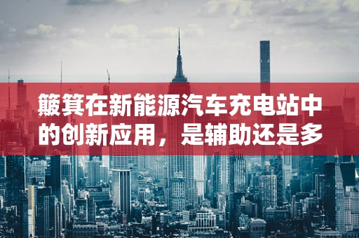 簸箕在新能源汽车充电站中的创新应用，是辅助还是多余？