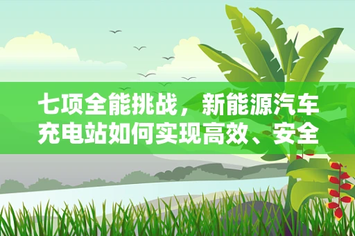 七项全能挑战，新能源汽车充电站如何实现高效、安全、智能的全面升级？