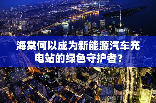 海棠何以成为新能源汽车充电站的绿色守护者？