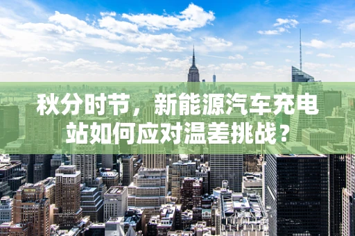 秋分时节，新能源汽车充电站如何应对温差挑战？