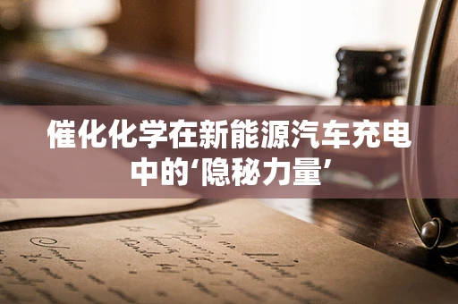 催化化学在新能源汽车充电中的‘隐秘力量’