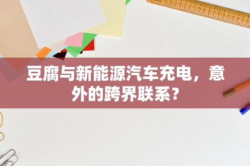 豆腐与新能源汽车充电，意外的跨界联系？