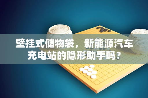 壁挂式储物袋，新能源汽车充电站的隐形助手吗？