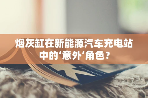 烟灰缸在新能源汽车充电站中的‘意外’角色？