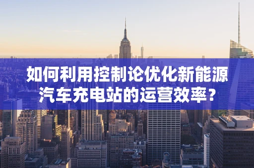 如何利用控制论优化新能源汽车充电站的运营效率？