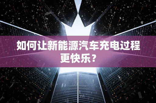 如何让新能源汽车充电过程更快乐？