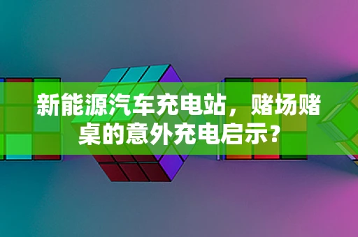 新能源汽车充电站，赌场赌桌的意外充电启示？