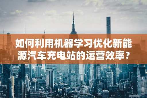 如何利用机器学习优化新能源汽车充电站的运营效率？