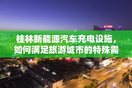 桂林新能源汽车充电设施，如何满足旅游城市的特殊需求？