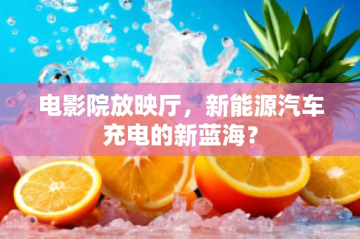 电影院放映厅，新能源汽车充电的新蓝海？