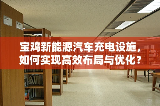 宝鸡新能源汽车充电设施，如何实现高效布局与优化？