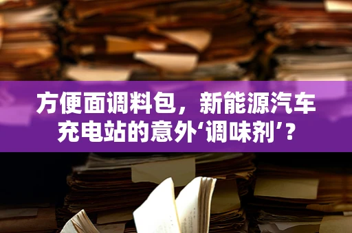 方便面调料包，新能源汽车充电站的意外‘调味剂’？