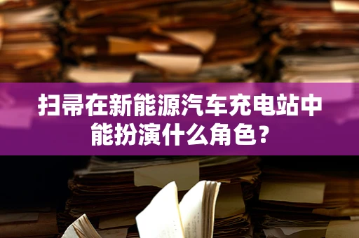 扫帚在新能源汽车充电站中能扮演什么角色？