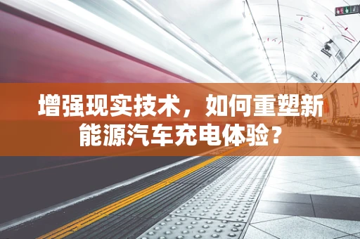 增强现实技术，如何重塑新能源汽车充电体验？