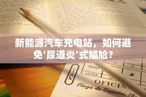 新能源汽车充电站，如何避免‘尿道炎’式尴尬？