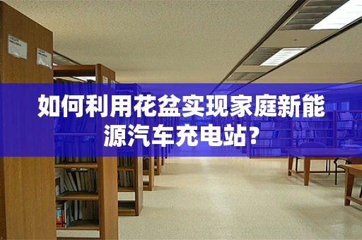 如何利用花盆实现家庭新能源汽车充电站？