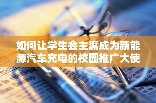 如何让学生会主席成为新能源汽车充电的校园推广大使？