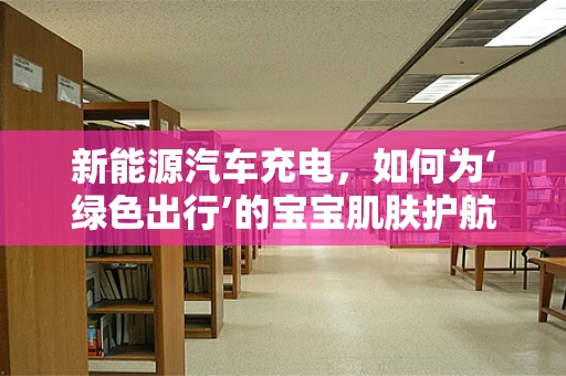 新能源汽车充电，如何为‘绿色出行’的宝宝肌肤护航？