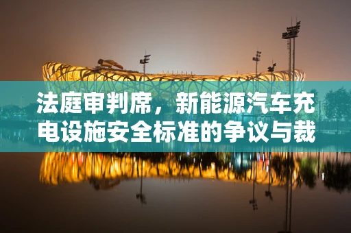 法庭审判席，新能源汽车充电设施安全标准的争议与裁决