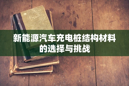 新能源汽车充电桩结构材料的选择与挑战