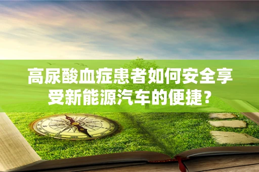 高尿酸血症患者如何安全享受新能源汽车的便捷？