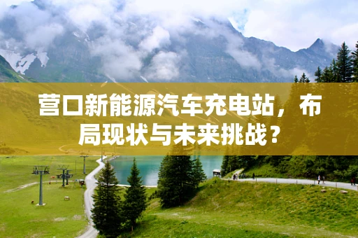 营口新能源汽车充电站，布局现状与未来挑战？