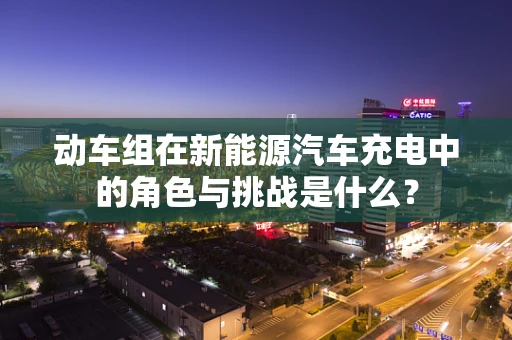 动车组在新能源汽车充电中的角色与挑战是什么？