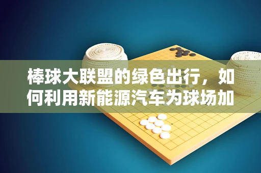 棒球大联盟的绿色出行，如何利用新能源汽车为球场加油？