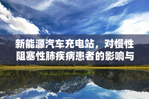 新能源汽车充电站，对慢性阻塞性肺疾病患者的影响与考量