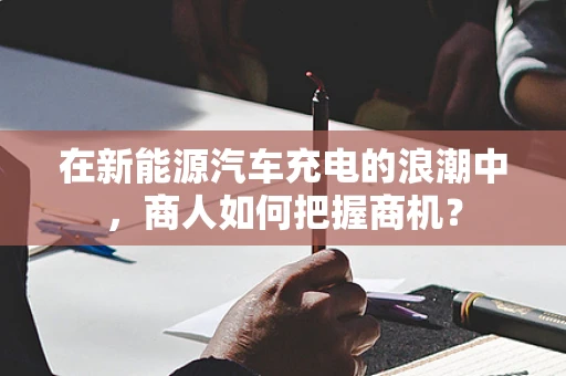 在新能源汽车充电的浪潮中，商人如何把握商机？