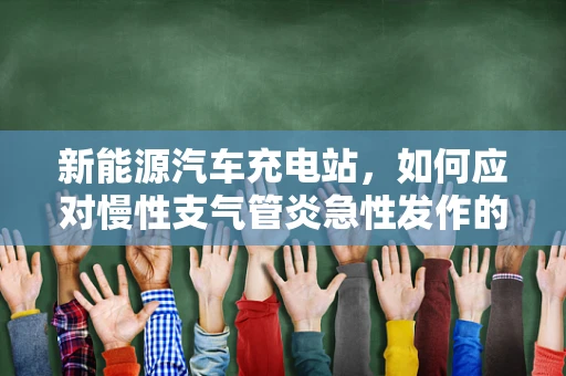 新能源汽车充电站，如何应对慢性支气管炎急性发作的挑战？