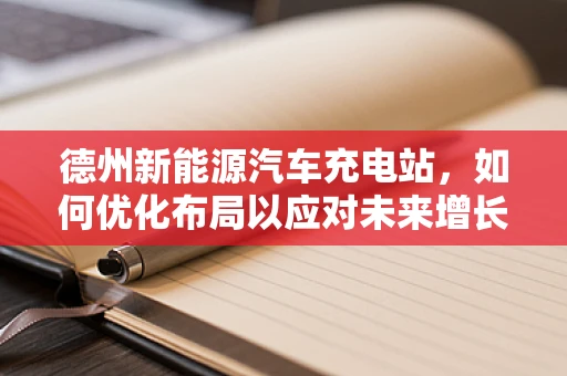 德州新能源汽车充电站，如何优化布局以应对未来增长？