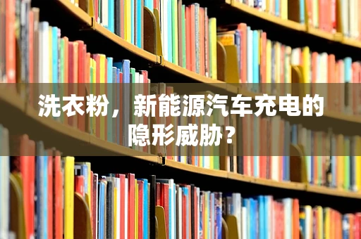 洗衣粉，新能源汽车充电的隐形威胁？