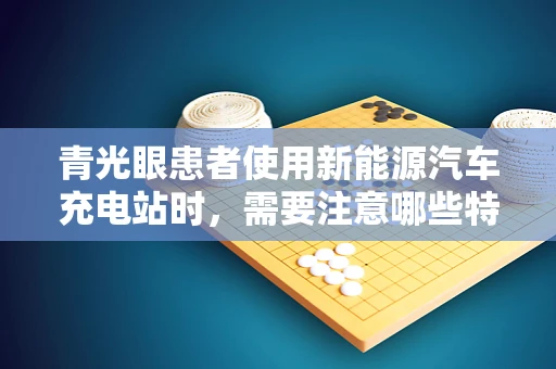 青光眼患者使用新能源汽车充电站时，需要注意哪些特殊事项？