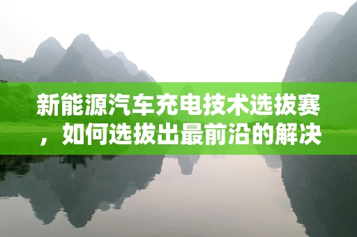 新能源汽车充电技术选拔赛，如何选拔出最前沿的解决方案？