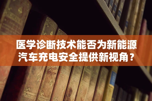 医学诊断技术能否为新能源汽车充电安全提供新视角？