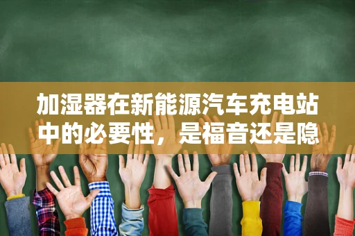 加湿器在新能源汽车充电站中的必要性，是福音还是隐忧？