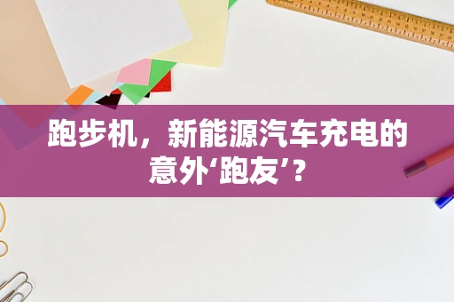 跑步机，新能源汽车充电的意外‘跑友’？