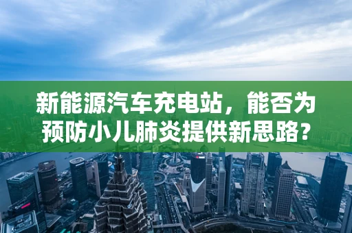 新能源汽车充电站，能否为预防小儿肺炎提供新思路？