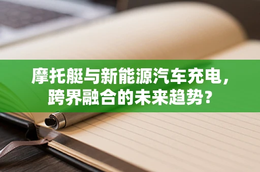 摩托艇与新能源汽车充电，跨界融合的未来趋势？