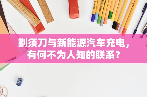 剃须刀与新能源汽车充电，有何不为人知的联系？