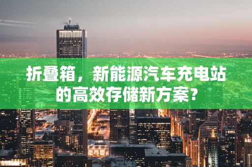 折叠箱，新能源汽车充电站的高效存储新方案？