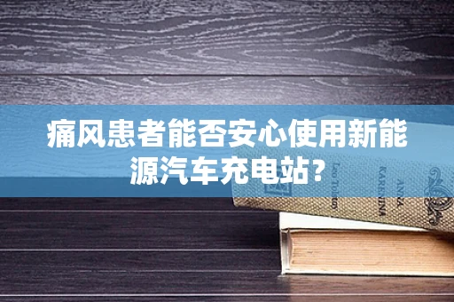 痛风患者能否安心使用新能源汽车充电站？